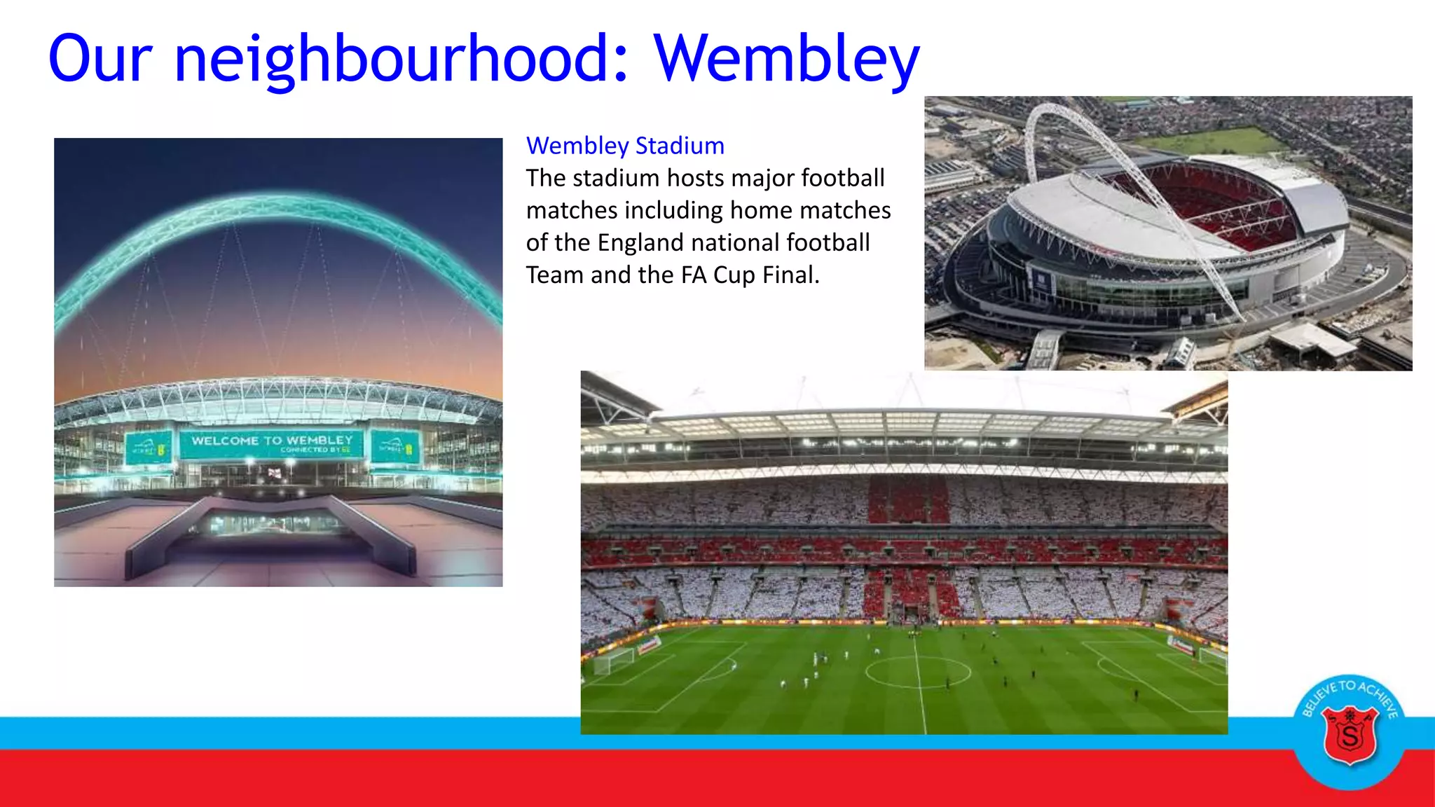 Our neighbourhood: Wembley
Wembley Stadium
The stadium hosts major football
matches including home matches
of the England national football
Team and the FA Cup Final.
 