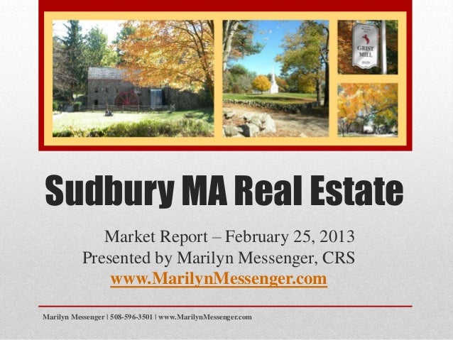 Sudbury MA Real Estate
Market Report – February 25, 2013
Presented by Marilyn Messenger, CRS
www.MarilynMessenger.com
Marilyn Messenger | 508-596-3501 | www.MarilynMessenger.com
 
