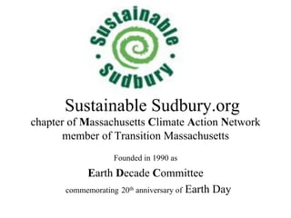 Sustainable Sudbury.org
chapter of Massachusetts Climate Action Network
member of Transition Massachusetts
Founded in 1990 as
Earth Decade Committee
commemorating 20th anniversary of Earth Day
 