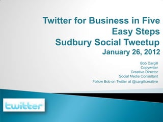 Twitter for Business in Five
                 Easy Steps
  Sudbury Social Tweetup
                 January 26, 2012
                                         Bob Cargill
                                         Copywriter
                                   Creative Director
                          Social Media Consultant
           Follow Bob on Twitter at @cargillcreative
 