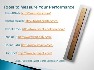 TweetStats http://tweetstats.com/

Twitter Grader http://tweet.grader.com/

Tweet Level http://tweetlevel.edelman.com/

Radian 6 http://www.radian6.com/

Scout Labs http://www.lithium.com/

HubSpot http://www.hubspot.com/

      *Also, Tweet and Tweet Meme Buttons on Blogs
 
