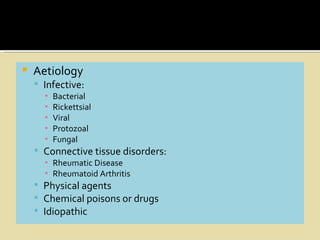    Aetiology
     Infective:
      ▪   Bacterial
      ▪   Rickettsial
      ▪   Viral
      ▪   Protozoal
      ▪   Fungal
     Connective tissue disorders:
      ▪ Rheumatic Disease
      ▪ Rheumatoid Arthritis
     Physical agents
     Chemical poisons or drugs
     Idiopathic
 