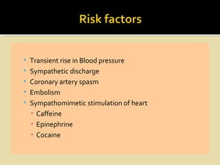  Transient rise in Blood pressure
 Sympathetic discharge
 Coronary artery spasm
 Embolism
 Sympathomimetic stimulation of heart
  ▪ Caffeine
  ▪ Epinephrine
  ▪ Cocaine
 