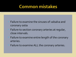  Failure to examine the sinuses of valsalva and
  coronary ostia
 Failure to section coronary arteries at regular,
  close intervals.
 Failure to examine entire length of the coronary
  arteries.
 Failure to examine ALL the coronary arteries.
 