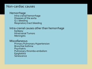 Non-cardiac causes
  Hemorrhage
     Intra cranial hemorrhage
     Diseases of the aorta
     G.I. bleeding
     Respiratory tract bleeding

  Intra-cranial causes other than hemorrhage
     Epilepsy
     Intracranial Tumors
     Meningitis

  Miscellaneous
     Primary Pulmonary Hypertension
     Bronchial Asthma
     Psychiatric
     Pulmonary thrombo-embolism
     Epiglottitis
     Senescence
 