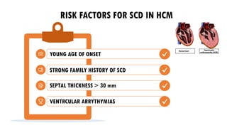 RISK FACTORS FOR SCD IN HCM
YOUNG AGE OF ONSET
STRONG FAMILY HISTORY OF SCD
SEPTAL THICKNESS > 30 mm
VENTRCULAR ARRYTHYMIAS
 