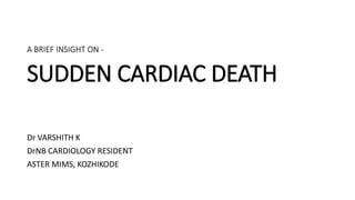 A BRIEF INSIGHT ON -
SUDDEN CARDIAC DEATH
Dr VARSHITH K
DrNB CARDIOLOGY RESIDENT
ASTER MIMS, KOZHIKODE
 