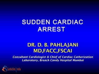SUDDEN CARDIAC
ARREST
DR. D. B. PAHLAJANI
MD,FACC,FSCAI
Consultant Cardiologist & Chief of Cardiac Catherization
Laboratory, Breach Candy Hospital Mumbai
 