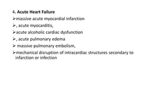 4. Acute Heart Failure
massive acute myocardial infarction
, acute myocarditis,
acute alcoholic cardiac dysfunction
, acute pulmonary edema
 massive pulmonary embolism,
mechanical disruption of intracardiac structures secondary to
infarction or infection
 
