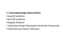 • 5 .Electrophysiologic Abnormalities
• Long QT syndrome
• Short QT syndrome
• Brugada stndrome
• Catecholaminergic Polymorphic Ventricular Tachycardia.
• Central Nervous System Influences
 