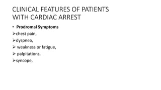 CLINICAL FEATURES OF PATIENTS
WITH CARDIAC ARREST
• Prodromal Symptoms
chest pain,
dyspnea,
 weakness or fatigue,
 palpitations,
syncope,
 