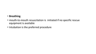 • Breathing.
• mouth-to-mouth resuscitation is initiated if no specific rescue
equipment is available
• Intubation is the preferred procedure
 