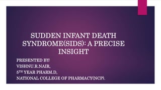 SUDDEN INFANT DEATH
SYNDROME(SIDS): A PRECISE
INSIGHT
PRESENTED BY:
VISHNU.R.NAIR,
5TH YEAR PHARM.D,
NATIONAL COLLEGE OF PHARMACY(NCP).
 