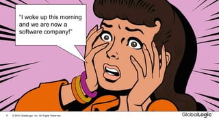 17 ©  2015   GlobalLogic Inc.  All  Rights  Reserved.
“I  woke  up  this  morning  
and  we  are  now  a  
software  company!”
 