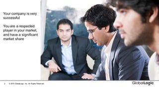 2 ©  2015   GlobalLogic Inc.  All  Rights  Reserved.
Your  company  is  very  
successful
You  are  a  respected  
player  in  your  market,  
and  have  a  significant  
market  share
 