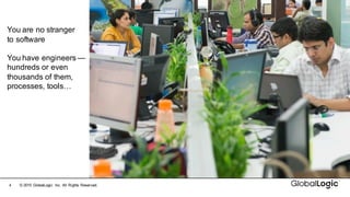 4 ©  2015   GlobalLogic Inc.  All  Rights  Reserved.
You  are  no  stranger  
to  software
You  have  engineers  —
hundreds  or  even  
thousands  of  them,  
processes,  tools…
 