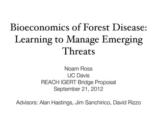 Bioeconomics of Forest Disease:
 Learning to Manage Emerging
            Threats
                   Noam Ross
                    UC Davis
           REACH IGERT Bridge Proposal
               September 21, 2012

 Advisors: Alan Hastings, Jim Sanchirico, David Rizzo
 