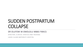 SUDDEN POSTPARTUM
COLLAPSE
DR OLUFEMI M OMOLOLU MBBS FWACS
DIRECTOR, CLINICAL SERVICES AND TRAINING
LAGOS ISLAND MATERNITY HOSPITAL
 