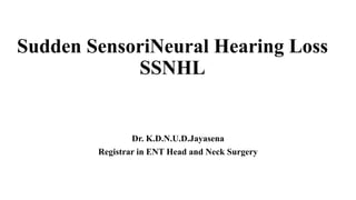 Sudden SensoriNeural Hearing Loss
SSNHL
Dr. K.D.N.U.D.Jayasena
Registrar in ENT Head and Neck Surgery
 
