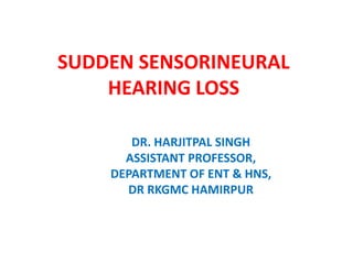 SUDDEN SENSORINEURAL
HEARING LOSS
DR. HARJITPAL SINGH
ASSISTANT PROFESSOR,
DEPARTMENT OF ENT & HNS,
DR RKGMC HAMIRPUR
 