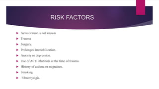 RISK FACTORS
 Actual cause is not known
 Trauma
 Surgery.
 Prolonged immobilization.
 Anxiety or depression.
 Use of ACE inhibitors at the time of trauma.
 History of asthma or migraines.
 Smoking
 Fibromyalgia.
 