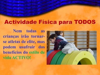 Actividade Física para TODOS
      Nem todas as
crianças irão tornar-
se atletas de elite, mas
podem usufruir dos
benefícios do estilo de
vida ACTIVO!
 