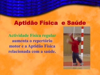 Aptidão Física e Saúde

Actividade Física regular
  aumenta o repertório
motor e a Aptidão Física
relacionada com a saúde.
 
