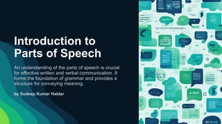 Introduction to
Parts of Speech
An understanding of the parts of speech is crucial
for effective written and verbal communication. It
forms the foundation of grammar and provides a
structure for conveying meaning.
by Sudeep Kumar Haldar
 