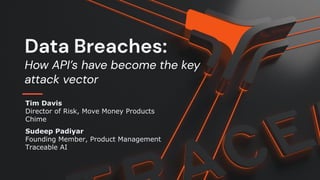 Data Breaches:
How API’s have become the key
attack vector
Sudeep Padiyar
Founding Member, Product Management
Traceable AI
Tim Davis
Director of Risk, Move Money Products
Chime
 