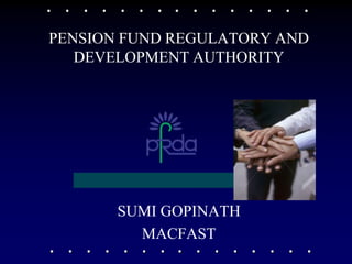 PENSION FUND REGULATORY AND
   DEVELOPMENT AUTHORITY




       SUMI GOPINATH
         MACFAST
 