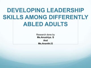 DEVELOPING LEADERSHIP
SKILLS AMONG DIFFERENTLY
ABLED ADULTS
Research done by
Ms.Anushiya. S
And
Ms.Ananthi.G

 