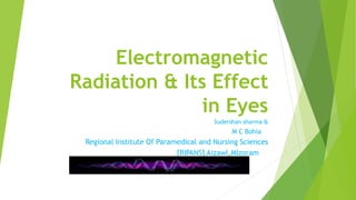 Electromagnetic
Radiation & Its Effect
in Eyes
-- Sudershan sharma &
M C Bohia
Regional Institute Of Paramedical and Nursing Sciences
[RIPANS] Aizawl,MIzoram
 
