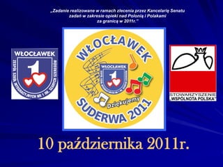 „Zadanie realizowane w ramach zlecenia przez Kancelarię Senatu
         zadań w zakresie opieki nad Polonią i Polakami
                      za granicą w 2011r.”




10 października 2011r.
 