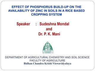 Speaker : Sudeshna Mondal
and
Dr. P. K. Mani
EFFECT OF PHOSPHORUS BUILD-UP ON THE
AVAILABILITY OF ZINC IN SOILS IN A RICE BASED
CROPPING SYSTEM
 