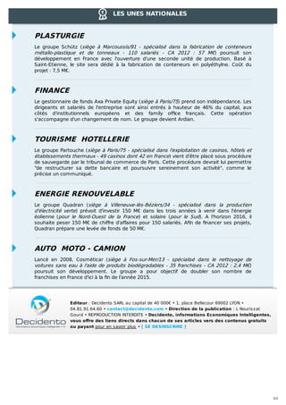 LES UNES NATIONALES

PLASTURGIE
Le groupe Schütz (siège à Marcoussis/91 - spécialisé dans la fabrication de conteneurs
métallo-plastique et de tonneaux - 110 salariés - CA 2012 : 57 M€) poursuit son
développement en France avec l'ouverture d'une seconde unité de production. Basé à
Saint-Etienne, le site sera dédié à la fabrication de conteneurs en polyéthylne. Coût du
projet : 7,5 M€.

FINANCE
Le gestionnaire de fonds Axa Private Equity (siège à Paris/75) prend son indépendance. Les
dirigeants et salariés de l'entreprise sont ainsi entrés à hauteur de 46% du capital, aux
côtés d'institutionnels européens et des family oﬃce français. Cette opération
s'accompagne d'un changement de nom. Le groupe devient Ardian.

TOURISME HOTELLERIE
Le groupe Partouche (siège à Paris/75 - spécialisé dans l'exploitation de casinos, hôtels et
établissements thermaux - 49 casinos dont 42 en France) vient d'être placé sous procédure
de sauvegarde par le tribunal de commerce de Paris. Cette procédure devrait lui permettre
"de restructurer sa dette bancaire et poursuivre sereinement son activité", comme le
précise un communiqué.

ENERGIE RENOUVELABLE
Le groupe Quadran (siège à Villeneuve-lès-Béziers/34 - spécialisé dans la production
d'électricité verte) prévoit d'investir 150 M€ dans les trois années à venir dans l'énergie
éolienne (pour le Nord-Ouest de la France) et solaire (pour le Sud). A l'horizon 2016, il
souhaite peser 150 M€ de chiﬀre d'aﬀaires pour 150 salariés. Aﬁn de ﬁnancer ses projets,
Quadran prépare une levée de fonds de 50 M€.

AUTO MOTO - CAMION
Lancé en 2008, Cosméticar (siège à Fos-sur-Mer/13 - spécialisé dans le nettoyage de
voitures sans eau à l'aide de produits biodégradables - 35 franchises - CA 2012 : 2,4 M€)
poursuit son développement. Le groupe a pour objectif de doubler son nombre de
franchises en France d'ici à la ﬁn de l'année 2015.

Editeur : Decidento SARL au capital de 40 000€ • 1, place Bellecour 69002 LYON •
04.81.91.64.60 • contact@decidento.com • Direction de la publication : L Nouris s at
Gourd • REPRODUCTION INTERDITE • Decidento, informations Economiques Intelligentes,
vous oﬀre des liens directs dans chacun de ses articles vers des contenus gratuits
ou payant pour en s avoir plus • [ SE DESINSCRIRE ]

3/3

 