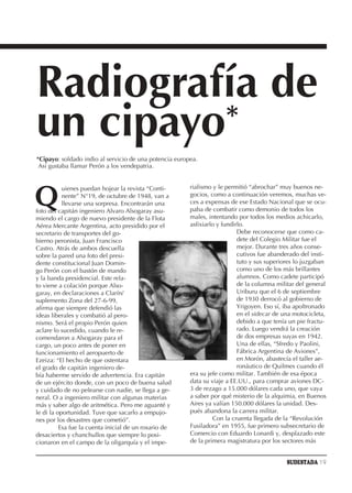 Radiografía de
un cipayo*
*Cipayo: soldado indio al servicio de una potencia europea.
 Así gustaba llamar Perón a los vendepatria.




Q
           uienes puedan hojear la revista “Conti-      rialismo y le permitió “abrochar” muy buenos ne-
           nente” N°19, de octubre de 1948, van a       gocios, como a continuación veremos, muchas ve-
           llevarse una sorpresa. Encontrarán una       ces a expensas de ese Estado Nacional que se ocu-
foto del capitán ingeniero Alvaro Alsogaray asu-        paba de combatir como demonio de todos los
miendo el cargo de nuevo presidente de la Flota         males, intentando por todos los medios achicarlo,
Aérea Mercante Argentina, acto presidido por el         asfixiarlo y fundirlo.
secretario de transportes del go-                                          Debe reconocerse que como ca-
bierno peronista, Juan Francisco                                           dete del Colegio Militar fue el
Castro. Atrás de ambos descuella                                           mejor. Durante tres años conse-
sobre la pared una foto del presi-                                         cutivos fue abanderado del insti-
dente constitucional Juan Domin-                                           tuto y sus superiores lo juzgaban
go Perón con el bastón de mando                                            como uno de los más brillantes
y la banda presidencial. Este rela-                                        alumnos. Como cadete participó
to viene a colación porque Also-                                           de la columna militar del general
garay, en declaraciones a Clarín/                                          Uriburu que el 6 de septiembre
suplemento Zona del 27-6-99,                                               de 1930 derrocó al gobierno de
afirma que siempre defendió las                                            Yrigoyen. Eso sí, iba apoltronado
ideas liberales y combatió al pero-                                        en el sidecar de una motocicleta,
nismo. Será el propio Perón quien                                          debido a que tenía un pie fractu-
aclare lo sucedido, cuando le re-                                          rado. Luego vendrá la creación
comendaron a Alsogaray para el                                             de dos empresas suyas en 1942.
cargo, un poco antes de poner en                                           Una de ellas, “Sfredo y Paolini,
funcionamiento el aeropuerto de                                            Fábrica Argentina de Aviones”,
Ezeiza: “El hecho de que ostentara                                         en Morón, abastecía el taller ae-
el grado de capitán ingeniero de-                                          ronáutico de Quilmes cuando él
bía haberme servido de advertencia. Era capitán         era su jefe como militar. También de esa época
de un ejército donde, con un poco de buena salud        data su viaje a EE.UU., para comprar aviones DC-
y cuidado de no pelearse con nadie, se llega a ge-      3 de rezago a 15.000 dólares cada uno, que vaya
neral. O a ingeniero militar con algunas materias       a saber por qué misterio de la alquimia, en Buenos
más y saber algo de aritmética. Pero me aguanté y       Aires ya valían 150.000 dólares la unidad. Des-
le di la oportunidad. Tuve que sacarlo a empujo-        pués abandona la carrera militar.
nes por los desastres que cometió”.                              Con la cruenta llegada de la “Revolución
          Esa fue la cuenta inicial de un rosario de    Fusiladora” en 1955, fue primero subsecretario de
desaciertos y chanchullos que siempre lo posi-          Comercio con Eduardo Lonardi y, desplazado este
cionaron en el campo de la oligarquía y el impe-        de la primera magistratura por los sectores más


                                                                                            SUDESTADA 19
 