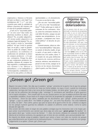 empresarios y famosos se llevaron       oportunidades y a la desnutrición.
del país su dinero a otro lado? Los     Y en esto se nos iba la vida.             Déjense de
nostalgiosos del “1 a 1” ¿no rela-          ¿No era esto “necesidad públi-       embromar los
cionaron para nada la cantidad de
dólares concretos del sistema con
                                        ca”? ¿No es la vida “necesidad pú-
                                        blica”? Todos saben que sí, tanto el
                                                                                 dolarizadores
el valor de la paridad cambiaria?
                                        cortesano de los cortesanos, Arta-     No se quejen más de que se ha
    ¿Cuál era la “necesidad públi-                                             afectado su derecho de propiedad.
                                        za, como los cortesanos mismos, lo
ca” en este caso? Que todos los                                                Esto sólo es así en tanto deseen
                                        cual debe llevarlos, aunque sea por
ahorristas recobren su dinero. ¿En                                             usar su dinero fuera del país, por-
dólares? No, en poder adquisitivo.      respetar una jurisprudencia –la su-    que su poder adquisitivo en el pla-
¿El mismo poder adquisitivo en          ya propia–, a anteponer esta “nece-    no interno, en el mercado (¡perdón
cualquier lugar del planeta? No, se-    sidad pública” al derecho de pro-      por el exabrupto!) argentino, no
                                        piedad...                              ha sido disminuido, sino que, muy
ñor; existía y existe la “necesidad
                                                                               por el contrario, se ha incrementa-
pública” de que Usted lo gastara            Llamativamente, ahora no; aho-     do, puesto que sus depósitos se
aquí, en su país; y aquí se garanti-    ra la “necesidad pública” deja paso,   han beneficiado con una indexa-
zaría su poder de compra; afuera        se somete al derecho madre, al que     ción de 1,40 más CER, lo que da
no podíamos; no estábamos en            te parió, al que parió a todos los     1,40 más tanto como sea la infla-
condiciones de satisfacer su deseo                                             ción acumulada desde la salida de
                                        derechos (no a los zurdos, claro). Y
de comprar productos –o lo que                                                 la paridad cambiaria; es decir, el 40
                                        el creador de esta gran definición     por ciento más (si tenías 100, aho-
sea– extranjeros. Porque los años
                                        en materia de ciencias políticas       ra tenés 140), más, por ejemplo, el
en que compramos productos im-                                                 70 por ciento (adjudicándole este
                                        merecía, entonces, una mención es-
portados, dejamos de comprar tra-                                              valor a la inflación acumulada); con
bajo argentino y condenamos noso-       pecial en esta revista, aunque no la
                                                                               lo cual si tenías 100 ahora tenés
tros mismos a las fábricas a            tuviera en las mesas electorales.      210. Y basta ya de pensar en dóla-
derrumbarse y a los trabajadores a      ¡Qué lo parió, con Nito Artaza!        res. Si no comenzamos a pensar en
la desocupación; condenamos a los                                              nuestro propio idioma, estamos
hijos de los más pobres a la falta de                      Francisco Sierra      perdidos, carecemos de destino.




    ¡Green go! ¡Green go!
  Alguien nos pasó el dato. Nos dijo que la palabra “gringo” provenía de la guerra tras la que los yanquis
  le arrebataron a México el territorio de Texas (un hecho aislado, no vaya a creer), cuando los mexicanos
  –pobrecitos, tan lejos del Cielo y tan cerca de los Estados Unidos– de tanto gritar “green go”, en alusión
  al color de los uniformes del enemigo (¿dije “enemigo”?), terminaron por identificar el grito guerrero
  con el sujeto extranjero... Pero resultó que no era así, porque parece ser que la palabra proviene del viejo
  y vapuleado castellano, al que hasta se le niega el derecho de propiedad (el copyright, se entiende) sobre
  sus términos... Dicen los que saben, avalados por los diccionarios, que “gringo” podría provenir de
  “griego”, y que se usaba decir “me hablás en griego, tío”, así como hoy decimos “me estás hablando
  en chino, tío Sam”. Para colmo, parece que para la época de la guerra entre EE.UU. y México (si alguna
  vez los yanquis tuvieron guerras) los soldados no usaban el uniforme verde todavía. Corría la cuarta
  década del siglo XIX.
  Otra versión del mito sobre el origen de esta palabra consigna que los mexicanos oían a las tropas yan-
  quis cantar recurrentemente una canción que decía algo así como que “green grows the bushes” (!),
  que quiere decir que “verdes crecen las hierbas”. Y, claro, los brutos chicanos no conocían al dedillo el
  idioma de la trinchera contraria y los apodaron por el inicio de este estribillo, pero pronunciándolo mal.
  No importa de dónde venga la palabra. Importa qué vamos a hacer con todo ese montón de yanquis
  que anda libremente por la patria de los latinoamericanos. Y entones repetimos, a modo de coro griego,
   vulgarmente si se quiere: ¡Green, go! ¡Green, go!


14 SUDESTADA
 