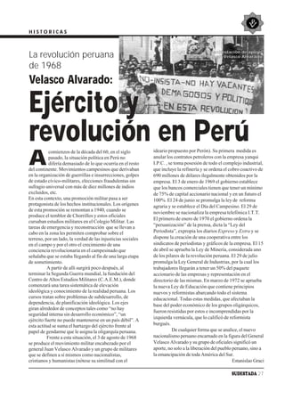 HISTORICAS


                                                                                         Manifestación de apoyo
La revolución peruana                                                           al general Juan Velasco Alvarado

de 1968
Velasco Alvarado:

Ejército y
revolución en Perú                                            ideario propuesto por Perón). Su primera medida es

A
           comienzos de la década del 60, en el siglo
           pasado, la situación política en Perú no           anular los contratos petroleros con la empresa yanqui
           difería demasiado de lo que ocurría en el resto    I.P.C. , se toma posesión de todo el complejo industrial,
del continente. Movimientos campesinos que derivaban          que incluye la refinería y se ordena el cobro coactivo de
en la organización de guerrillas e insurrecciones, golpes     690 millones de dólares ilegalmente obtenidos por la
de estado cívico-militares, elecciones fraudulentas sin       empresa. El 3 de enero de 1969 el gobierno establece
sufragio universal con más de diez millones de indios         que los bancos comerciales tienen que tener un mínimo
excluidos, etc.                                               de 75% de capital accionario nacional y en un futuro el
En esta contexto, una promoción militar pasa a ser            100%. El 24 de junio se promulga la ley de reforma
protagonista de los hechos institucionales. Los orígenes      agraria y se establece el Día del Campesino. El 29 de
de esta promoción se remontan a 1940, cuando se
                                                              noviembre se nacionaliza la empresa telefónica I.T.T.
produce el temblor de Chorrillos y estos oficiales
                                                              El primero de enero de 1970 el gobierno ordena la
cursaban estudios militares en el Colegio Militar. Las
tareas de emergencia y reconstrucción que se llevan a         “peruanización” de la prensa, dicta la “Ley del
cabo en la zona les permiten comprobar sobre el               Periodista”, expropia los diarios Expreso y Extra y se
terreno, por un lado, la verdad de las injusticias sociales   dispone la creación de una cooperativa entre los
en el campo y por el otro el crecimiento de una               sindicatos de periodistas y gráficos de la empresa. El 15
conciencia revolucionaria en el campesinado que               de abril se aprueba la Ley de Minería, considerada uno
señalaba que se estaba llegando al fin de una larga etapa     de los pilares de la revolución peruana. El 29 de julio
de sometimiento.                                              promulga la Ley General de Industrias, por la cual los
          A partir de allí surgirá poco después, al           trabajadores llegarán a tener un 50% del paquete
terminar la Segunda Guerra mundial, la fundación del          accionario de las empresas y representación en el
Centro de Altos Estudios Militares (C.A.E.M.), donde          directorio de las mismas. En marzo de 1972 se aprueba
comenzará una tarea sistemática de elevación                  la nueva Ley de Educación que contiene principios
ideológica y conocimiento de la realidad peruana. Los         nuevos y reformistas abarcando todo el sistema
cursos tratan sobre problemas de subdesarrollo, de            educacional. Todas estas medidas, que afectaban la
dependencia, de planificación ideológica. Los ejes            base del poder económico de los grupos oligárquicos,
giran alrededor de conceptos tales como “no hay
                                                              fueron resistidas por estos e incomprendidas por la
seguridad interna sin desarrollo económico”, “un
                                                              izquierda vernácula, que lo calificó de reformista
ejército fuerte no puede mantenerse en un país débil”. A
esta actitud se suma el hartazgo del ejército frente al       burgués.
papel de gendarme que le asigna la oligarquía peruana.                   De cualquier forma que se analice, el nuevo
          Frente a esta situación, el 3 de agosto de 1968     nacionalismo peruano encarnado en la figura del General
se produce el movimiento militar encabezado por el            Velasco Alvarado y su grupo de oficiales significó un
general Juan Velasco Alvarado y un grupo de militares         aporte, no solo a la liberación del pueblo peruano, sino a
que se definen a sí mismos como nacionalistas,                la emancipación de toda América del Sur.
cristianos y humanistas (nótese su similitud con el                                                      Estanislao Graci

                                                                                                       SUDESTADA 27
 