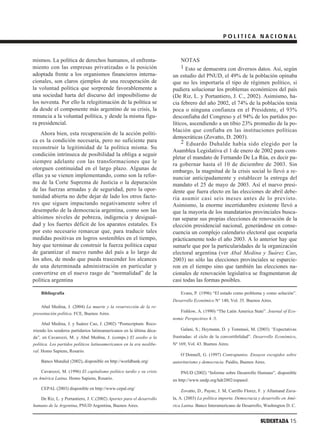 POLITICA NACIONAL



mismos. La política de derechos humanos, el enfrenta-                      NOTAS
miento con las empresas privatizadas o la posición                         1 Esto se demuestra con diversos datos. Así, según
adoptada frente a los organismos financieros interna-                  un estudio del PNUD, el 49% de la población opinaba
cionales, son claros ejemplos de una recuperación de                   que no les importaría el tipo de régimen político, si
la voluntad política que sorprende favorablemente a                    pudiera solucionar los problemas económicos del país
una sociedad harta del discurso del imposibilismo de                   (De Riz, L. y Portantiero, J. C., 2002). Asimismo, ha-
los noventa. Por ello la relegitimación de la política se              cia febrero del año 2002, el 74% de la población tenía
da desde el componente más argentino de su crisis, la                  poca o ninguna confianza en el Presidente, el 93%
renuncia a la voluntad política, y desde la misma figu-                desconfiaba del Congreso y el 94% de los partidos po-
ra presidencial.                                                       líticos, ascendiendo a un tibio 23% promedio de la po-
                                                                       blación que confiaba en las instituciones políticas
    Ahora bien, esta recuperación de la acción políti-
                                                                       democráticas (Zovatto, D. 2003).
ca es la condición necesaria, pero no suficiente para                       2 Eduardo Duhalde había sido elegido por la
reconstruir la legitimidad de la política misma. Su
                                                                       Asamblea Legislativa el 1 de enero de 2002 para com-
condición intrínseca de posibilidad la obliga a seguir
                                                                       pletar el mandato de Fernando De La Rúa, es decir pa-
siempre adelante con las transformaciones que le
                                                                       ra gobernar hasta el 10 de diciembre de 2003. Sin
otorguen continuidad en el largo plazo. Algunas de                     embargo, la magnitud de la crisis social lo llevó a re-
ellas ya se vienen implementando, como son la refor-                   nunciar anticipadamente y establecer la entrega del
ma de la Corte Suprema de Justicia o la depuración                     mandato el 25 de mayo de 2003. Así el nuevo presi-
de las fuerzas armadas y de seguridad, pero la opor-                   dente que fuera electo en las elecciones de abril debe-
tunidad abierta no debe dejar de lado los otros facto-                 ría asumir casi seis meses antes de lo previsto.
res que siguen impactando negativamente sobre el                       Asimismo, la enorme incertidumbre existente llevó a
desempeño de la democracia argentina, como son las                     que la mayoría de los mandatarios provinciales busca-
altísimos niveles de pobreza, indigencia y desigual-                   ran separar sus propias elecciones de renovación de la
dad y los fuertes déficit de los aparatos estatales. Es                elección presidencial nacional, generándose en conse-
por esto necesario remarcar que, para traducir tales                   cuencia un complejo calendario electoral que ocuparía
medidas positivas en logros sostenibles en el tiempo,                  prácticamente todo el año 2003. A lo anterior hay que
hay que terminar de construir la fuerza política capaz                 sumarle que por la particularidades de la organización
de garantizar el nuevo rumbo del país a lo largo de                    electoral argentina (ver Abal Medina y Suárez Cao,
los años, de modo que pueda trascender los alcances                    2003) no sólo las elecciones provinciales se esparcie-
de una determinada administración en particular y                      ron en el tiempo sino que también las elecciones na-
convertirse en el nuevo rasgo de “normalidad” de la                    cionales de renovación legislativa se fragmentaron de
política argentina                                                     casi todas las formas posibles.

    Bibliografía                                                           Evans, P. (1996) “El estado como problema y como solución”.
                                                                       Desarrollo Económico N° 140, Vol. 35. Buenos Aires.
    Abal Medina, J. (2004) La muerte y la resurrección de la re-
                                                                           Fishlow, A. (1990) “The Latin America State”. Journal of Eco-
presentación política. FCE, Buenos Aires.
                                                                       nomic Perspectives 4 :3.
    Abal Medina, J. y Suárez Cao, J. (2002) “Postscriptum. Reco-
rriendo los senderos partidarios latinoamericanos en la última déca-       Galani, S.; Heymann, D. y Tommasi, M. (2003) “Expectativas
da”, en Cavarozzi, M. y Abal Medina, J. (comps.) El asedio a la        frustradas: el ciclo de la convertibilidad”. Desarrollo Económico,
política. Los partidos políticos latinoamericanos en la era neolibe-   Nº 169, Vol. 43. Buenos Aires.
ral. Homo Sapiens, Rosario.
                                                                           O´Donnell, G. (1997) Contrapuntos. Ensayos escogidos sobre
    Banco Mundial (2002), disponible en http://worldbank.org/          autoritarismo y democracia. Paidós, Buenos Aires.

    Cavarozzi, M. (1996) El capitalismo político tardío y su crisis        PNUD (2002) “Informe sobre Desarrollo Humano”, disponible
en América Latina. Homo Sapiens, Rosario.                              en http://www.undp.org/hdr2002/espanol.
    CEPAL (2003) disponible en http://www.cepal.org/
                                                                           Zovatto, D., Payne, J. M, Carrillo Florez, F. y Allamand Zava-
    De Riz, L. y Portantiero, J. C.(2002) Aportes para el desarrollo   la, A. (2003) La política importa. Democracia y desarrollo en Amé-
humano de la Argentina, PNUD Argentina, Buenos Aires.                  rica Latina. Banco Interamericano de Desarrollo, Washington D. C.


                                                                                                                     SUDESTADA 15
 