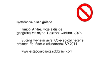 Referencia biblio gráfica

  Timbó, André. Hoje é dia de
geografia,5ºano, ed. Positiva, Curitiba, 2007.

   Sucena,Ivone silveira. Coleção conhecer e
crescer. Ed. Escola educacional,SP.2011

   www.estadosecapitaisdobrasil.com
 