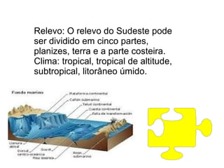 Relevo: O relevo do Sudeste pode
ser dividido em cinco partes,
planizes, terra e a parte costeira.
Clima: tropical, tropical de altitude,
subtropical, litorâneo úmido.
 