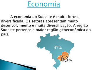 Economia
      A economia do Sudeste é muito forte e
diversificada. Os setores apresentam muito
desenvolvimento e muita diversificação. A região
Sudeste pertence a maior região geoeconômica do
país.
 