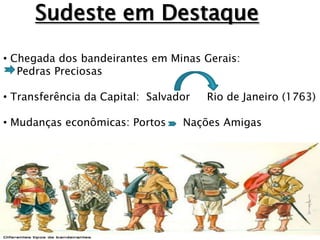 Sudeste em Destaque
• Chegada dos bandeirantes em Minas Gerais:
   Pedras Preciosas

• Transferência da Capital: Salvador   Rio de Janeiro (1763)

• Mudanças econômicas: Portos     Nações Amigas
 