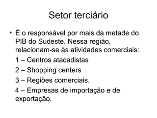 Setor terciário
• É o responsável por mais da metade do
PIB do Sudeste. Nessa região,
relacionam-se às atividades comerciais:
1 – Centros atacadistas
2 – Shopping centers
3 – Regiões comerciais.
4 – Empresas de importação e de
exportação.
 