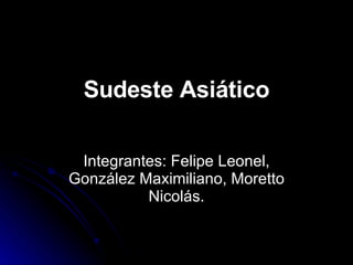 Sudeste Asiático Integrantes: Felipe Leonel, González Maximiliano, Moretto Nicolás. 
