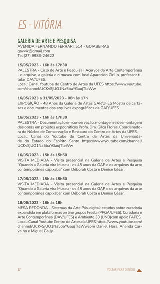 VOLTAR PARA O INÍCIO
17
ES-VITÓRIA
GALERIA DE ARTE E PESQUISA
AVENIDA FERNANDO FERRARI, 514 - GOIABEIRAS
gavvix@gmail.com
Tel:(27) 9983-24622
15/05/2023 - 16h às 17h30
PALESTRA - Ciclo de Arte e Pesquisa I Acervos da Arte Contemporânea
- o arquivo, a galeria e o museu com José Aparecido Cirillo, professor ti-
tular DAV/UFES.
Local: Canal Youtube do Centro de Artes da UFES https://www.youtube.
com/channel/UCKvSjUO1Na5baYGaujTleWw
16/05/2023 a 31/05/2023 - 08h às 17h
EXPOSIÇÃO - 48 Anos da Galeria de Artes GAP/UFES Mostra de carta-
zes e documentos dos arquivos expográficos da GAP/UFES
16/05/2023 - 16h às 17h30
PALESTRA - Documentação em conservação, montagem e desmontagem
das obras em projetos expográficos Profa. Dra. Gilca Flores, Coordenado-
ra do Núcleo de Conservação e Restauro do Centro de Artes da UFES.
Local: Canal do Youtube do Centro de Artes da Universoda-
de do Estado do Espírito Santo https://www.youtube.com/channel/
UCKvSjUO1Na5baYGaujTleWw
16/05/2023 - 15h às 15h50
VISITA MEDIADA - Visita presencial na Galeria de Artes e Pesquisa
“Quando a Galeria vira Museu - os 48 anos da GAP e os arquivos da arte
contemporânea capixaba” com Déborah Costa e Denise César.
17/05/2023 - 15h às 15h50
VISITA MEDIADA - Visita presencial na Galeria de Artes e Pesquisa
“Quando a Galeria vira Museu - os 48 anos da GAP e os arquivos da arte
contemporânea capixaba” com Déborah Costa e Denise César.
18/05/2023 - 16h às 18h
MESA REDONDA - Sistemas da Arte Pós-digital: estudos sobre curadoria
expandida em plataformas on line grupos Fresta (PPGA/UFES), Curadoria e
Arte Contemporânea (DAV/UFES) e Ambiente 33 (UNB)com apoio FAPES.
Local: Canal Youtube Centro de Artes da UFES https://www.youtube.com/
channel/UCKvSjUO1Na5baYGaujTleWwcom Daniel Hora, Ananda Car-
valho e Miguel Gally.
 