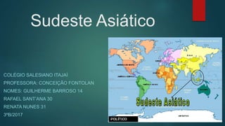Sudeste Asiático
COLÉGIO SALESIANO ITAJAÍ
PROFESSORA: CONCEIÇÃO FONTOLAN
NOMES: GUILHERME BARROSO 14
RAFAEL SANT’ANA 30
RENATA NUNES 31
3ºB/2017
 