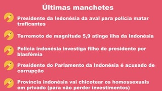 Últimas manchetes
Presidente da Indonésia da aval para polícia matar
traficantes
Terremoto de magnitude 5,9 atinge ilha da Indonésia
Policia indonésia investiga filho de presidente por
blasfêmia
Presidente do Parlamento da Indonésia é acusado de
corrupção
Província indonésia vai chicotear os homossexuais
em privado (para não perder investimentos)
 