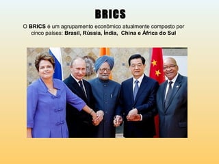 BRICS
O BRICS é um agrupamento econômico atualmente composto por
cinco países: Brasil, Rússia, Índia, China e África do Sul
 