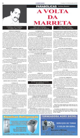 6

Cristalina, 15 a 30 de Setembro de 2013

PARABÓLICAS

Carlinhos Monteiro

A VOLTA
DA
MARRETA
Continua, em Cristalina,
A FARRA DO LIXO.

Hoje, em Cristalina,
A FARRA DO FUNCRISTAL.

Logo, em Cristalina,
A FARRA DO FUNDEP.

OPERAÇÃO MIQUÉIAS
Durante esses meses em que fui obrigado afastar do computador, lógico da editoria de O Sudeste Goiano devido uma
cirurgia para sanar um problema de visão, acompanhei os noticiários envolvendo acontecimentos em minha cidade, louco para
recuperar e recolocar em cena O Sudeste Goiano, que tenho
certeza, estava fazendo muita falta como a verdadeira Tribuna
em defesa da população cristalinense, nesse momento oprimida e assustada com os últimos acontecimentos, com a presença da Polícia Federal batendo nas portas de órgãos públicos,
entre eles o FunCristal (Fundo de Previdência do servidor público municipal) com a Operação Miquéias que investiga fraudes em órgãos previdenciários. Suspeita de fraudes no FunCristal, também detectada pelo Tribunal de Contas dos Municípios de Goiás, divulgadas poucos dias depois da Operação
Miquéias em Cristalina.
OPERAÇÃO FAROESTE CABOCLO
Poucos dias depois da operação Miquéias um grande aparato (mais de duzentos policiais) da Polícia Rodoviária Federal
e Polícia Civil balançou as estruturas da cidade com a Operação Faroeste Caboclo que retirou de circulação a maior quadrilha do Brasil especializada em roubos de ônibus, especialmente, nas BRs 050 e 040, além de roubos em fazendas e
comércios da cidade. Na operação foram presos 17 integrantes da quadrilha e mais três por porte de armas e receptação.
CÂMARA I
Na Câmara Municipal já teve policiamento armado no Plenário,. Os policiais foram chamados pelo presidente Olivar
Caetano para retirarem do recinto o vereador Rosivaldo Pelota, que firmou pé e bradou: “Só saio daqui morto”.
CÂMARA II
Com relação ao fato vi e ouvi em veículos de comunicação
defesas e acusações para convencer a população quem era o
certo e qual era o errado. Opinião da Editoria do SG. Todos
dois e seus seguidores estão errados. Nenhum foi eleito pelo
povo para gerar brigas , conflitos, mas sim para realizarem
grandes debates em torno de propostas que venham melhorar
a condição de vida da população. O que não esta acontecendo.
INDÍCIOS DE CRIMES E MÁ GESTÃO
O Tribunal de Contas dos Municípios de Goiás divulgou relatório identificando fraudes em fundos de previdência em Cristalina mais 10 municípios, referente ao período de 2008 a 2012.
A lista dos municípios tem o objetivo de apurar indícios de crimes, como lavagem de dinheiro, superfaturamento e má gestão de recursos de entidades públicas.

NA PREFEITURA...
Na prefeitura de Cristalina, Antonio Roney Attiê, primo primeiro grau do prefeito, foi nomeado secretário logo no início
desse mandato, porém na ampla divulgação feita pela prefeitura,
ele saiu na foto, mas não especificaram qual secretaria chefia.
CÂMARA VI
Perguntar não ofende. É legal pagar passagens de avião
para o prefeito Luiz Attié com dinheiro do FunCristal? Será
legal o dinheiro do FunCristal ser usado para pagar passagens
de avião para participantes de congresso em Fortaleza (CE)?
É legal ou é crime, o secretário de educação, Luciano Rogério
Fernandes autorizar pagamento de publicações em jornais que
o glorificam, com dinheiro do Fundep? Outros secretários estão derramando dinheiro de suas pastas na mídia alugada pela
prefeitura e Câmara para aparecerem. É legal verba do Fundep ser usada em compra de passagens para o secretário Luciano Rogério viajar para Mato Grosso?
RÁDIO: MÍDIA COM CIFRAS ASTRONÔMICAS
Trabalho em rádios de Cristalina e região há mais de trinta
anos. Acompanho de perto o comportamento das emissoras e
as suas relações com a administração municipal.
VALOR REAL DE MÍDIA
A emissora mais antiga da cidade, Difusora Serra dos Cristais, hoje, Rádio Diocesana Serra dos Cristais, Com certeza,
nunca recebeu mais de R$5 mil por mês de contratos com os
últimos governos que antecederam o Attié – Tancredo Ferreira Ribeiro, Gildomar Gonçalves, Ildeu Andrade, Castro Neto e
Antonino Andrade (dois governos). Sendo assim receberia em
um ano R$ 60 mil. Valor justo, legal e não imoral.
Superfaturamento na Mídia
O Correio Cristalinense lançado no início do primeiro mandato e circulou pouco mais de 3 meses faturou muito mais que
esse valor durante seu curto período de Vida. Recebeu, à época, da prefeitura e da Câmara. Pertencia a Zeni Capra.Consulte
e compare com os muitos anos dos outros governos as faturas
dos veículos de comunicação na cidade. Vejo circulando por aí
parceiro do prefeito e de alguns secretários e do presidente da
Câmara um novo Correio Cristalinense, achava que era do Zeni,
mas não é.
LÍDER FM
Nos levantamentos do Tribunal de Contas dos Municípios
de Goiás, liberados para consultas a qualquer cidadão, em apenas um mês nesse ano de 2013, a prefeitura pagou para a Rádio FM o valor exorbitante de R$ 60 mil. Imoral, ilegal e injusto. A nota fiscal consultada só cita rádio FM. Será a Líder FM
do prefeito?

desapropriação de terras, cassação de mandato vereador, polícia armada na Câmara e ofensas entre vereadores, tudo exposto estupidamente na mídia da prefeitura e, da Câmara. O
prefeito sempre dá as ordens – vote sim. Vote não. E a base
aliada obedece. Interfere até na escolha do presidente do Legislativo. Isso não é benéfico para a população. Harmonia sim,
mas dependência não.
ROUBOS EM CHÁCARAS
Duas chácaras foram atacadas na região da antiga usina,
tiveram as portas arrombadas e de lá levaram tudo. Bomba
d`água, bomba de bater veneno, ferramentas roupas, colchões,
botijão de gás, 01 baú contendo fotos da família, feira recém
feita e, até um filhote de Pit Bull. As vítimas, Waldimir Gomes
Gonçalves e José Carlos registraram ocorrências assustados
com crescente índice de roubos em chácaras vizinhas do centro urbano.
A LUTA DE UM DESPORTISTA
O Waldemar Xavier Lisboa, mais de cinqüenta anos dedicados ao esporte Waldemar do Esporte é dono do programa esportivo Bola na Rede que vai ao ar de segunda a sexta feira
das 12.15 às 13.15 horas na rádio Diocesana Serra dos Cristais AM, freqüência 1470 Kh...., que pode ser sintonizada também na internet – www.serradoscristais.com.br . Pioneiro em
programas esportivos na cidade, sempre tendo como âncora o
jornalista/radialista Carlinhos Monteiro e o analista esportivo
Jade Mundim, mantém o programa no ar sem apoio dos órgãos
públicos. Olha que o Waldemar foi um dos principais cabos
eleitorais do Attié em sua reeleição.
RESSURREIÇÃO DO AI-5
Waldemar pediu apoio ao presidente da Câmara Olivar Caetano para se u programa na Diocesana e recebeu a seguinte
resposta: “Ta doido é! Se eu autorizar patrocínio da Câmara a
programa que tem Carlinhos Monteiro, o ome manda eu dançar”. Pode patrocinar o Waldemar que eu não quero e nem
preciso de um centavo da Câmara, nem da prefeitura, caro
conterrâneo.
É O CARA
Lá na Praça José Adamian, um figurão do governo descia
de seu carrão, quando alguém gritou do outro lado: “Ô cara vai
ou não resolver meu negócio com o prefeito?” Respondeu gritando: “Cê ta avechado meu. Esquenta não, nois vai resolver,
ou se esqueceu que quem manda nesta cidade é nóis de Brasília”.
CAUSOS DO AMBROSINO
Depois de tomar umas e outras no Bar do Locha, Ambrósino falou pro colega Praxedes. “Cunpade não entendo esta vida
de hoje, tenho uns filhos que trabalharam a vida toda, ainda
trabalham e são pobres. Já um outro que nunca trabalhou ta
pôde de rico”. “Estranho memo cumpade. Quê que o riquinho
faz?”, perguntou Praxedes. “È presidente de uma Câmara
Municipal numa cidade do interior de Goiás, no intorno de Brasília”. “Ta bão, dá pra intender como ele arrumô essa riqueza
pôde”, resmungou Praxedes.
GOVERNO DO POVO DE BRASÍLIA
No governo do povo, falta acrescentar de Brasília. Governo
do Povo de Brasília. 70% dos secretários e auxiliares diretos
são de Brasília, migraram para Cristalina nos últimos 4 anos.
Mas tem também secretários de Aparecida de Goiânia, que
não nos traz boas recordações quando tivemos como secretário de finanças Sinésio Bertolini, que veio de lá, e pra lá voltou
abastecido. Tem secretário até Goiás Velho.
GOVERNO DO POVO DE BRASÍLIA II
As pastas mais importantes do governo do povo de Brasília,
comandadas por estrangeiros: Educação (Luciano de Aparecida de Goiânia), Finanças (José Carlos de Brasília), Obras (Waltinho de Brasília). Procuradoria Geral (Paulo de Brasília), na
Terracis, o gestor também é de Brasília.

DEPOIS DESTA MANCHETE... POR EXEMPLO
CÂMARA III
A Câmara esta precisando abrir urgentemente um debate e
até uma grande investigação em relação o órgão de previdência dos funcionários públicos do município, já é tarde demais,
pois o leite do FunCristal está derramando do balde. Aliás, no
fechamento de mais esta edição, o presidente da Câmara Olivar Caetano , falou no programa da Rádio Diocesana, Fala
Vereador, que já foi criada uma Comissão de Vereadores para
acompanhar e investigar gestões do FunCristal desde de sua
criação, no início dos anos 1990.
CÂMARA IV
A Câmara vaia ficar omissa. No primeiro ano do Governo
do Povo I, no mandato passado foram realizadas dezenas de
reuniões com grandes embates entre situação e oposição envolvendo o FunCristal, principalmente com relação a cassação
do Gestor à época, Kleber Assis de Souza, hoje secretário de
Administração do Governo do Povo II. Com vitória da bancada situacionista que levava em todas as reuniões um grande
número de funcionários do município. O Klebão deixou o FunCristal quase com um pé no traseiro e o seu principal algoz é
hoje presidente da Câmara de Vereadores de Cristalina, Olivar
Caetano de Sousa. Tá na hora de convocar servidores e promover outros grandes debates em torno do FunCristal.
CÂMARA V
A Câmara precisa urgentemente debater a questão do NEPOTISMO em órgãos públicos do município. A partir da própria cozinha, onde o “petista” Josemar, mais conhecido como
Canhoto, é secretário de comunicação do Legislativo e primo
do Democrata e presidente da Casa,Olivar Caetano de Sousa.

HISTÓRIA DA CÂMARA MUNICIPAL
DE CRISTALINA
VEREADOR ACUSADO DE NEGOCIAR COM A
PREFEITURA QUASE PERDEU O MANDATO.
No início dos anos 80, a Câmara de Vereadores de Cristalina quase caçou o mandato do então vereador Helinho Leiteiro
porque o mesmo foi denunciado de negociar com a prefeitura.
Ele era suspeito de vender leite para a prefeitura. A lei proíbe
prefeito, vereadores, parentes e afins de negociarem com a
prefeitura. O Helinho não foi caçado porque provou que doava
leite para o município. A bola novamente nas mãos dos vereadores para darem o saque inicial e irem para o jogo.
“VEJO A CÂMARA MUNICIPAL
SUBORDINADA À PREFEITURA”.
A afirmação acima é da vereadora de Goiânia, Dra. Cristina Lopes Afonso (PSDB), que esclareceu por extenso: “Hoje
eu vejo a Câmara muito atrelada e subordinada a prefeitura.
Hoje o chefe do Executivo tem a maioria dos vereadores na
base aliada e o que acontece na Câmara é um serviço de
despachante. O prefeito manda, eu quero que vote sim, eu quero
que vote não, então os vereadores votam e os projetos passam
da maneira como o Executivo quer. Não existe um debate
produtivo. Não existe um debate se isso será benéfico para
população ou não”.
NO INTERIOR TAMBÉM DRA CRISTINA
Infelizmente esse tipo de comportamento parlamentar existe na maioria das cidades onde o prefeito tem a maioria de
vereadores na base aliada. E em Cristalina? Pelo menos nesses primeiros 9 meses da atual legislatura, falou-se muito em

Quem tem a bunda alugada não escolhe lugar pra sentar. Senta onde quem aluga manda. Sentar na banco da
janela jamais.
O prefeito está aplicando bem seu salário. O vereador Luiz Henrique disse-me que ele adquiriu recentemente uma cobertura em Águas Claras, (DF) por mais
de R$ 3 milhões

 